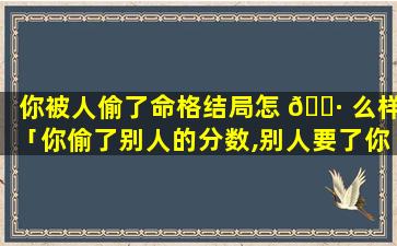 你被人偷了命格结局怎 🌷 么样「你偷了别人的分数,别人要了你的命,这就是报 🦊 应吧!」